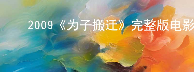 阿倩倩的动漫综艺大全,2009《为子搬迁》完整版电影/在线观看/百度云-美剧天堂